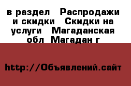  в раздел : Распродажи и скидки » Скидки на услуги . Магаданская обл.,Магадан г.